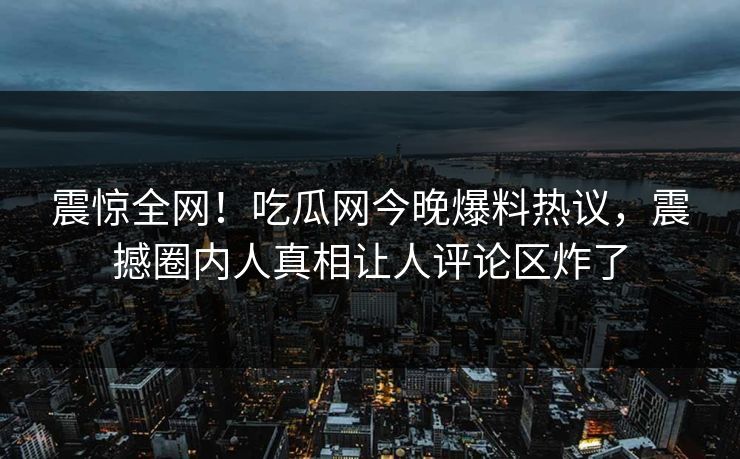 震惊全网！吃瓜网今晚爆料热议，震撼圈内人真相让人评论区炸了