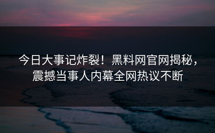 今日大事记炸裂!黑料网官网揭秘,震撼当事人内幕全网热议不断 今日大事记炸裂!黑料网官网揭秘,震撼当事人内幕全网热议不断