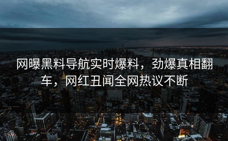 网曝黑料导航实时爆料，劲爆真相翻车，网红丑闻全网热议不断