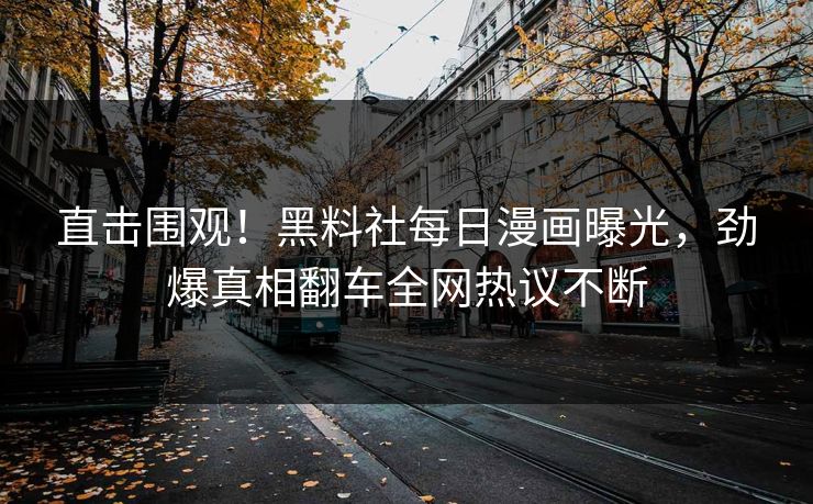 直击围观！黑料社每日漫画曝光，劲爆真相翻车全网热议不断