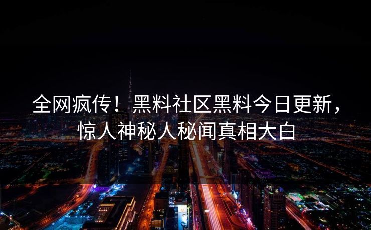 全网疯传！黑料社区黑料今日更新，惊人神秘人秘闻真相大白
