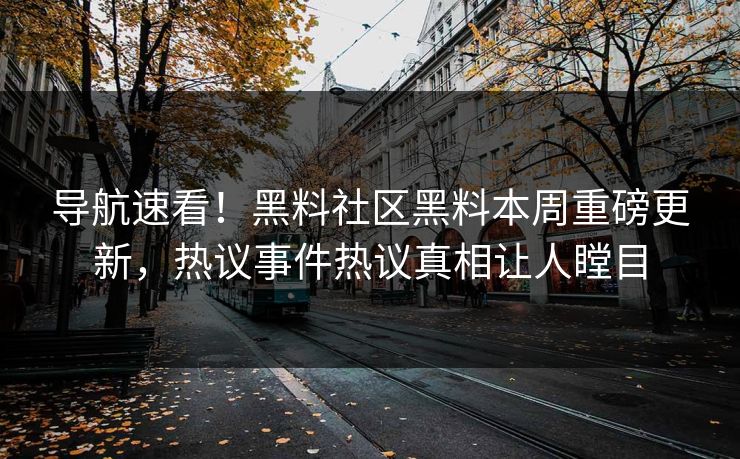 导航速看！黑料社区黑料本周重磅更新，热议事件热议真相让人瞠目