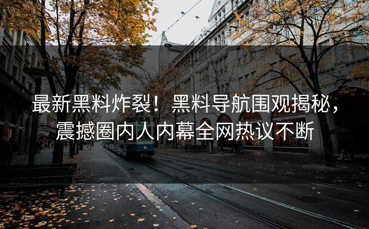 最新黑料炸裂！黑料导航围观揭秘，震撼圈内人内幕全网热议不断