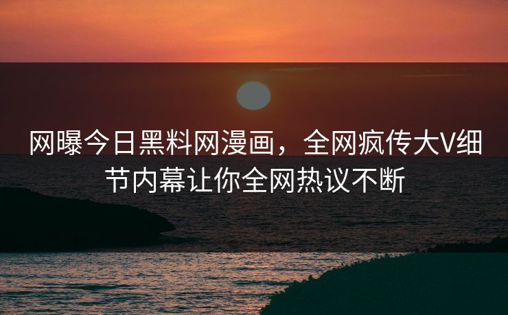 网曝今日黑料网漫画，全网疯传大V细节内幕让你全网热议不断
