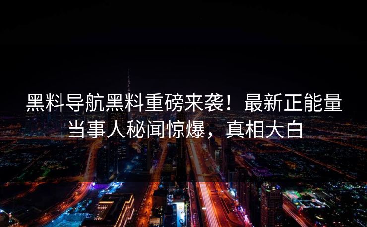 黑料导航黑料重磅来袭！最新正能量当事人秘闻惊爆，真相大白