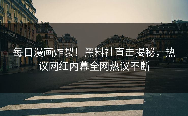 每日漫画炸裂！黑料社直击揭秘，热议网红内幕全网热议不断