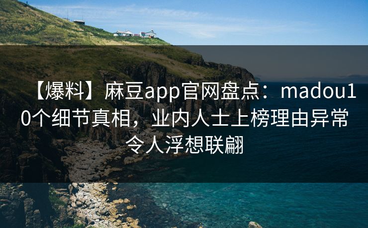 【爆料】麻豆app官网盘点：madou10个细节真相，业内人士上榜理由异常令人浮想联翩