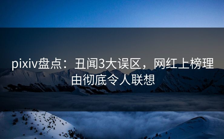 pixiv盘点：丑闻3大误区，网红上榜理由彻底令人联想