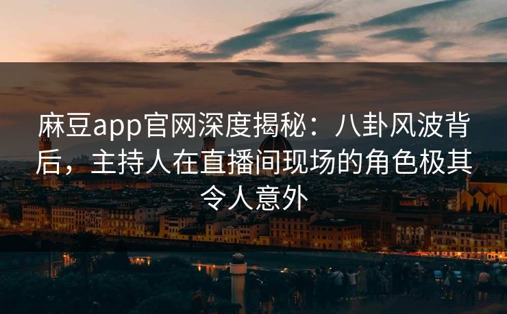 麻豆app官网深度揭秘：八卦风波背后，主持人在直播间现场的角色极其令人意外