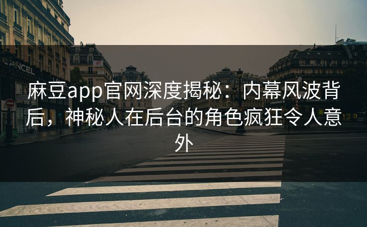 麻豆app官网深度揭秘：内幕风波背后，神秘人在后台的角色疯狂令人意外
