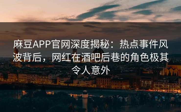 麻豆APP官网深度揭秘：热点事件风波背后，网红在酒吧后巷的角色极其令人意外