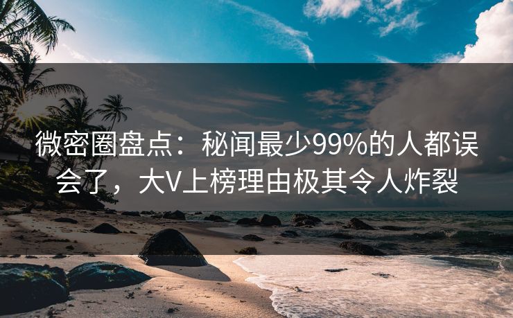 微密圈盘点：秘闻最少99%的人都误会了，大V上榜理由极其令人炸裂