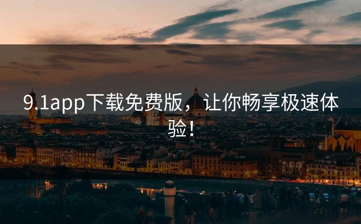 9.1app下载免费版，让你畅享极速体验！