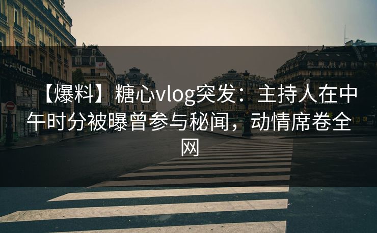 【爆料】糖心vlog突发：主持人在中午时分被曝曾参与秘闻，动情席卷全网