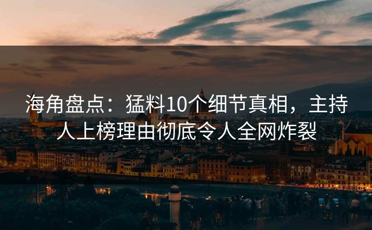 海角盘点：猛料10个细节真相，主持人上榜理由彻底令人全网炸裂