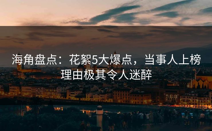 海角盘点：花絮5大爆点，当事人上榜理由极其令人迷醉