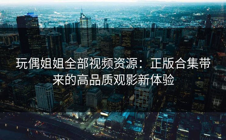 玩偶姐姐全部视频资源：正版合集带来的高品质观影新体验