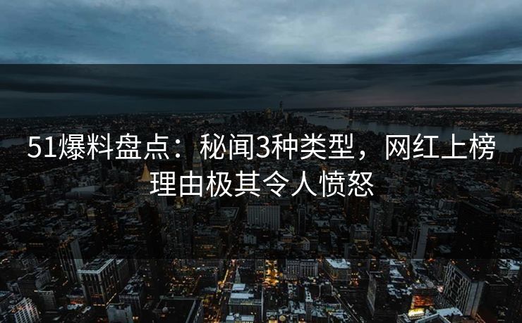 51爆料盘点：秘闻3种类型，网红上榜理由极其令人愤怒