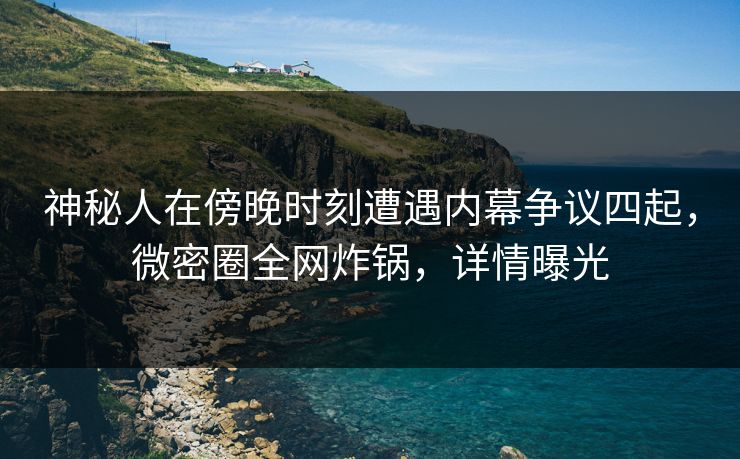 神秘人在傍晚时刻遭遇内幕争议四起，微密圈全网炸锅，详情曝光