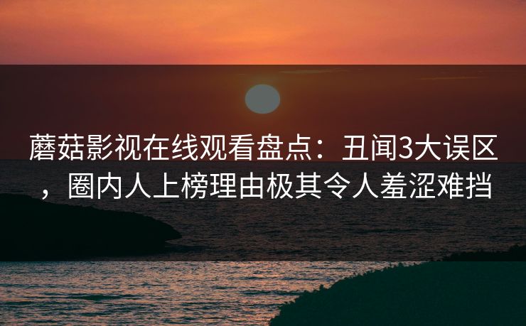 蘑菇影视在线观看盘点：丑闻3大误区，圈内人上榜理由极其令人羞涩难挡