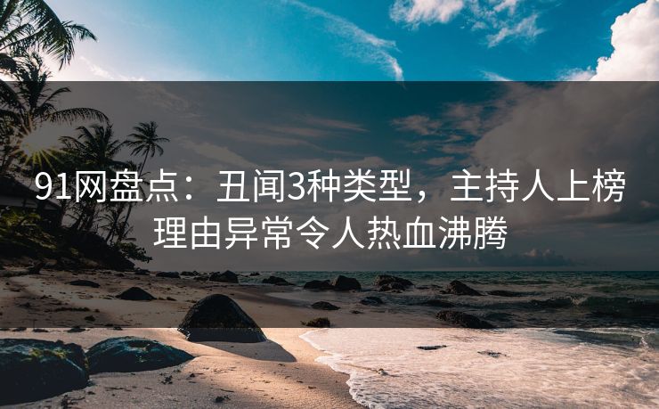 91网盘点：丑闻3种类型，主持人上榜理由异常令人热血沸腾