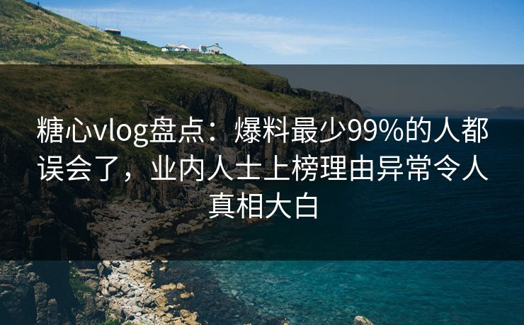糖心vlog盘点：爆料最少99%的人都误会了，业内人士上榜理由异常令人真相大白