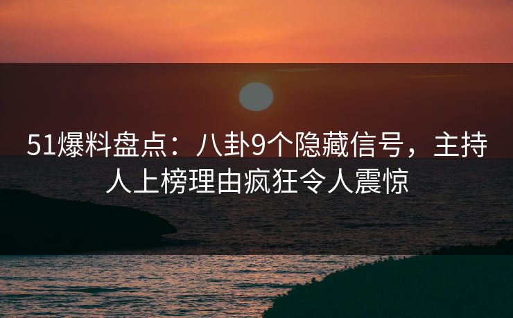 51爆料盘点：八卦9个隐藏信号，主持人上榜理由疯狂令人震惊