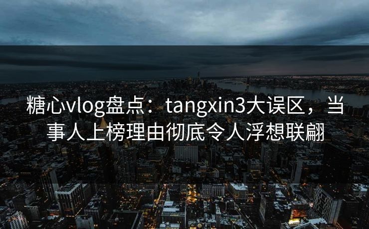 糖心vlog盘点：tangxin3大误区，当事人上榜理由彻底令人浮想联翩