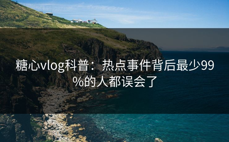 糖心vlog科普：热点事件背后最少99%的人都误会了