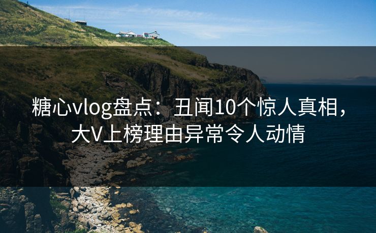 糖心vlog盘点:丑闻10个惊人真相,大V上榜理由异常令人动情 糖心vlog盘点:丑闻10个惊人真相,大V上榜理由异常令人动情