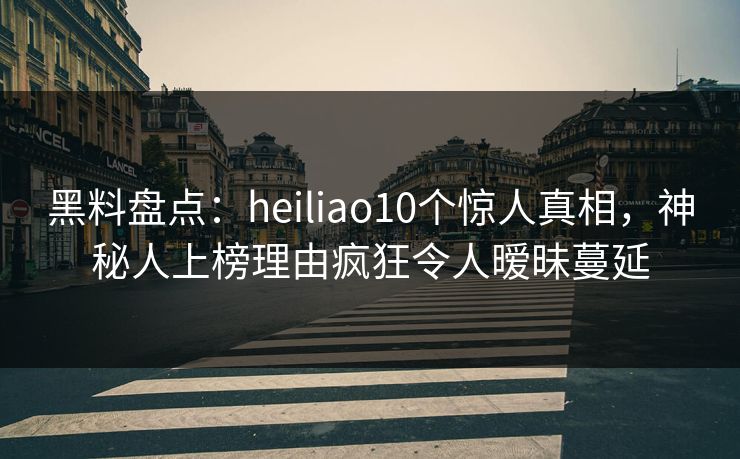 黑料盘点:heiliao10个惊人真相,神秘人上榜理由疯狂令人暧昧蔓延 黑料盘点:heiliao10个惊人真相,神秘人上榜理由疯狂令人暧昧蔓延