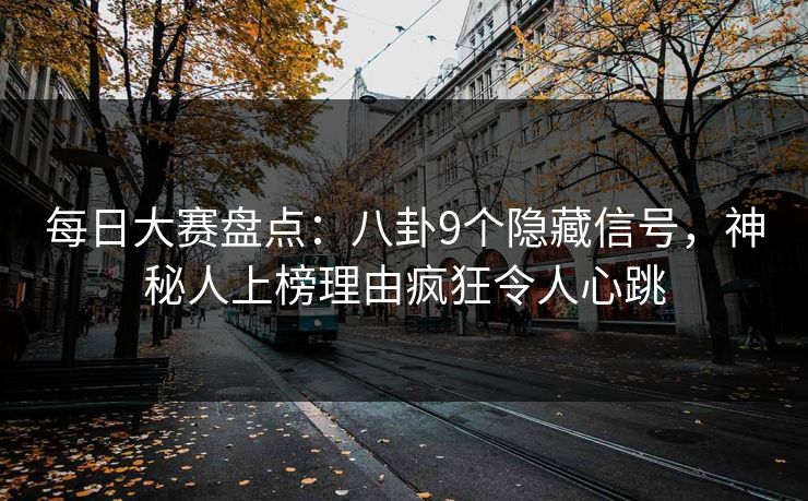 每日大赛盘点:八卦9个隐藏信号,神秘人上榜理由疯狂令人心跳 每日大赛盘点:八卦9个隐藏信号,神秘人上榜理由疯狂令人心跳
