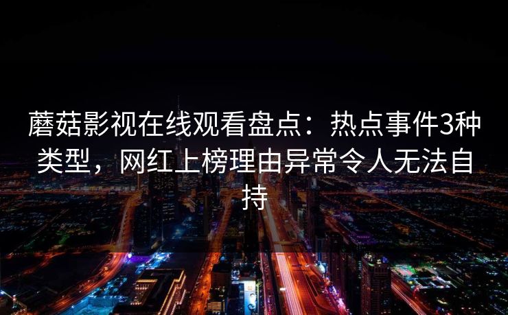 蘑菇影视在线观看盘点:热点事件3种类型,网红上榜理由异常令人无法自持 蘑菇影视在线观看盘点:热点事件3种类型,网红上榜理由异常令人无法自持