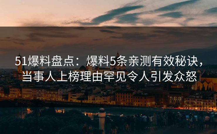 51爆料盘点：爆料5条亲测有效秘诀，当事人上榜理由罕见令人引发众怒