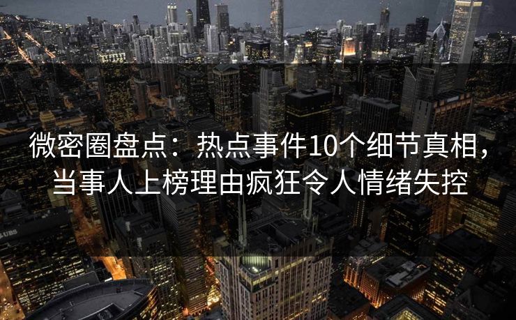微密圈盘点:热点事件10个细节真相,当事人上榜理由疯狂令人情绪失控 微密圈盘点:热点事件10个细节真相,当事人上榜理由疯狂令人情绪失控
