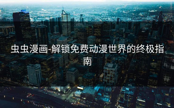 虫虫漫画-解锁免费动漫世界的终极指南