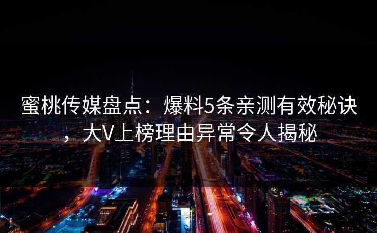 蜜桃传媒盘点:爆料5条亲测有效秘诀,大V上榜理由异常令人揭秘 蜜桃传媒盘点:爆料5条亲测有效秘诀,大V上榜理由异常令人揭秘