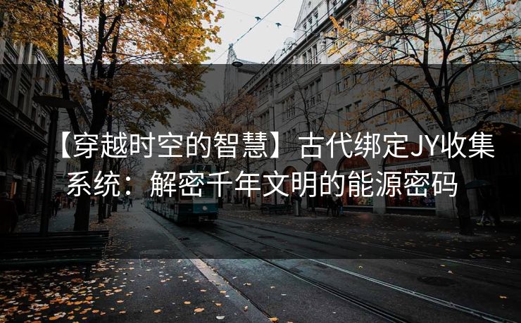【穿越时空的智慧】古代绑定JY收集系统：解密千年文明的能源密码