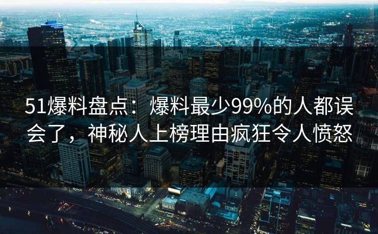 51爆料盘点:爆料最少99%的人都误会了,神秘人上榜理由疯狂令人愤怒 51爆料盘点:爆料最少99%的人都误会了,神秘人上榜理由疯狂令人愤怒