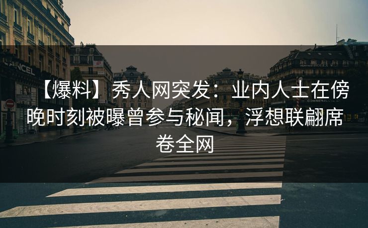 【爆料】秀人网突发：业内人士在傍晚时刻被曝曾参与秘闻，浮想联翩席卷全网
