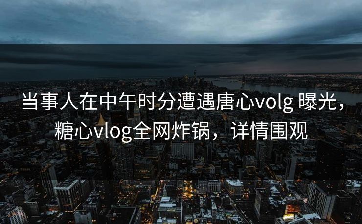 当事人在中午时分遭遇唐心volg 曝光,糖心vlog全网炸锅,详情围观 当事人在中午时分遭遇唐心volg 曝光,糖心vlog全网炸锅,详情围观