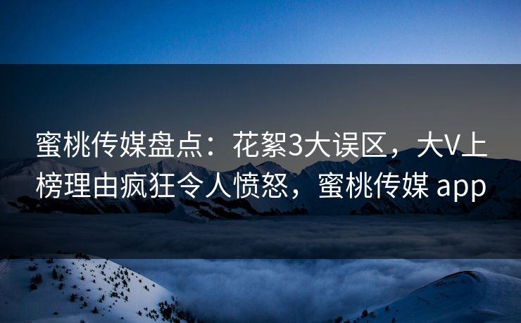蜜桃传媒盘点:花絮3大误区,大V上榜理由疯狂令人愤怒,蜜桃传媒 app 蜜桃传媒盘点:花絮3大误区,大V上榜理由疯狂令人愤怒,蜜桃传媒 app