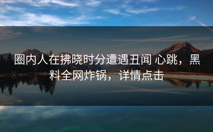 圈内人在拂晓时分遭遇丑闻 心跳，黑料全网炸锅，详情点击