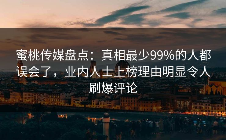 蜜桃传媒盘点：真相最少99%的人都误会了，业内人士上榜理由明显令人刷爆评论