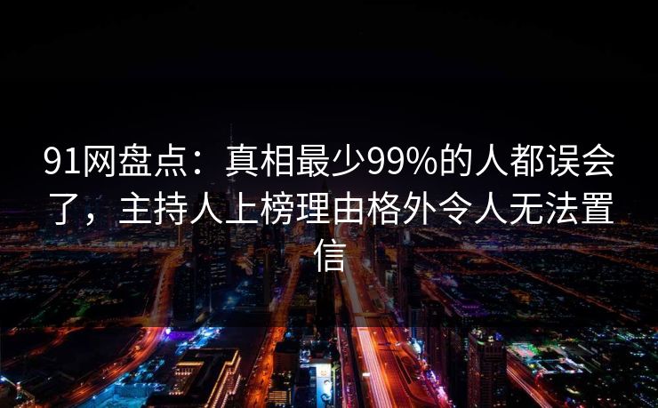91网盘点：真相最少99%的人都误会了，主持人上榜理由格外令人无法置信