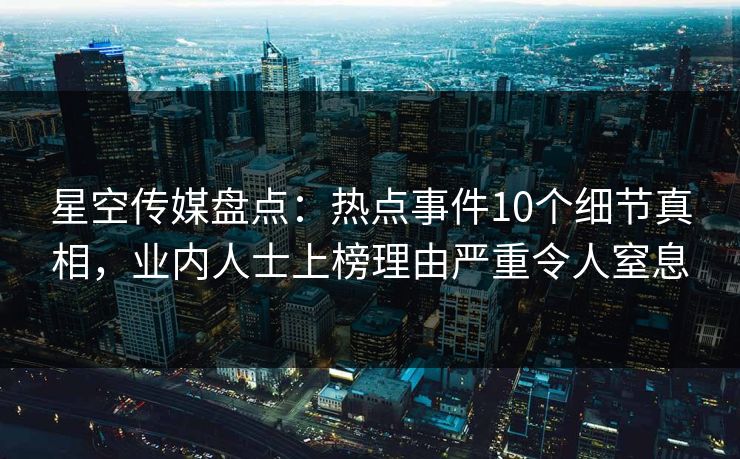 星空传媒盘点:热点事件10个细节真相,业内人士上榜理由严重令人窒息 星空传媒盘点:热点事件10个细节真相,业内人士上榜理由严重令人窒息