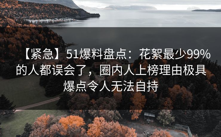 【紧急】51爆料盘点:花絮最少99%的人都误会了,圈内人上榜理由极具爆点令人无法自持 【紧急】51爆料盘点:花絮最少99%的人都误会了,圈内人上榜理由极具爆点令人无法自持