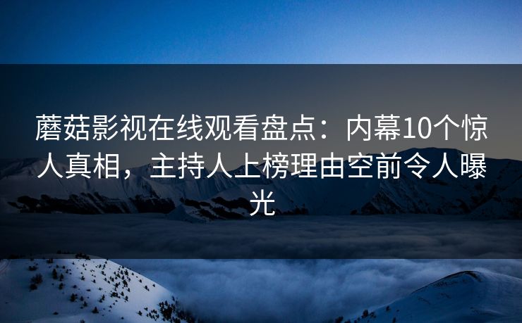 蘑菇影视在线观看盘点:内幕10个惊人真相,主持人上榜理由空前令人曝光 蘑菇影视在线观看盘点:内幕10个惊人真相,主持人上榜理由空前令人曝光