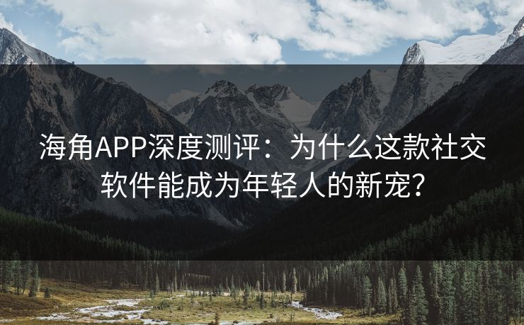 海角APP深度测评:为什么这款社交软件能成为年轻人的新宠? 海角APP深度测评:为什么这款社交软件能成为年轻人的新宠?