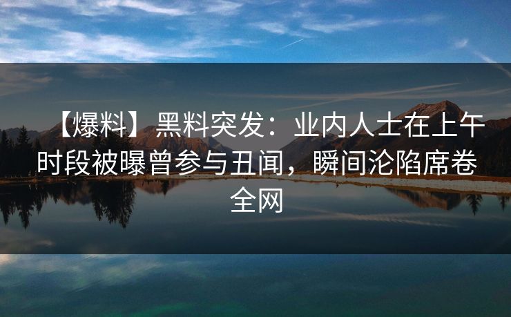 【爆料】黑料突发：业内人士在上午时段被曝曾参与丑闻，瞬间沦陷席卷全网